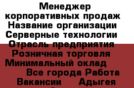 Менеджер корпоративных продаж › Название организации ­ Серверные технологии › Отрасль предприятия ­ Розничная торговля › Минимальный оклад ­ 80 000 - Все города Работа » Вакансии   . Адыгея респ.,Адыгейск г.